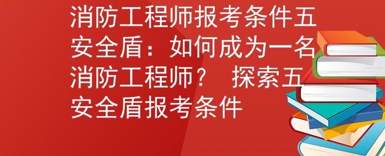 消防工程师报考条件五安全盾：如何成为一名消防工程师？ 探索五安全盾报考条件