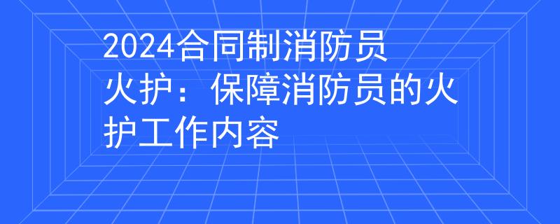 2024合同制消防员火护：保障消防员的火护工作内容