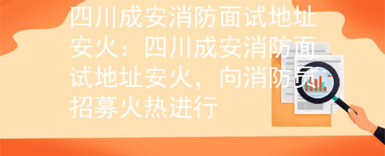 四川成安消防面试地址安火：四川成安消防面试地址安火，向消防员招募火热进行