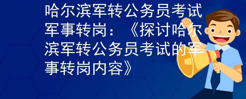 哈尔滨军转公务员考试军事转岗：《探讨哈尔滨军转公务员考试的军事转岗内容》