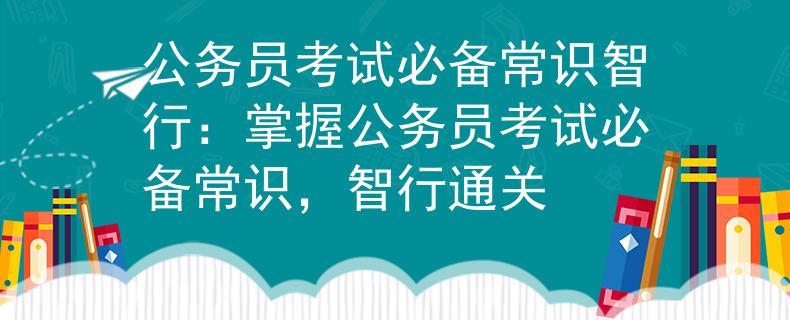 公务员考试必备常识智行：掌握公务员考试必备常识，智行通关