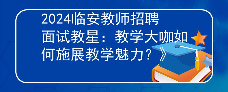 2024临安教师招聘面试教星：教学大咖如何施展教学魅力？》
