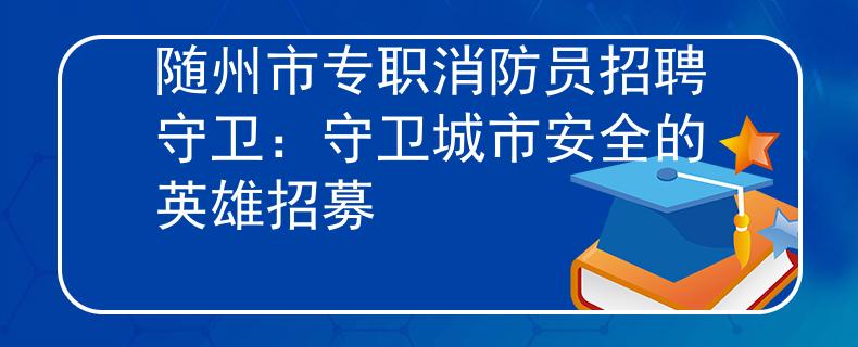 随州市专职消防员招聘守卫：守卫城市安全的英雄招募