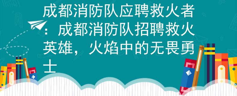 成都消防队应聘救火者：成都消防队招聘救火英雄，火焰中的无畏勇士