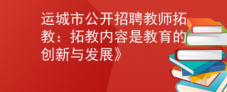 运城市公开招聘教师拓教：拓教内容是教育的创新与发展》