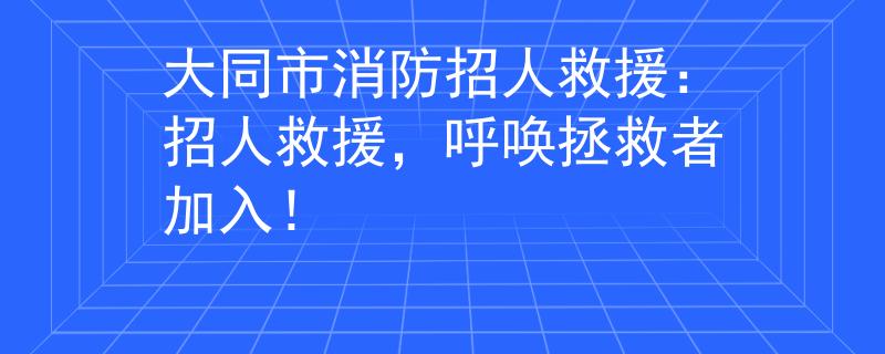 大同市消防招人救援：招人救援，呼唤拯救者加入！