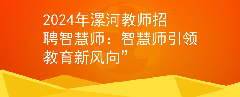 2024年漯河教师招聘智慧师：智慧师引领教育新风向”