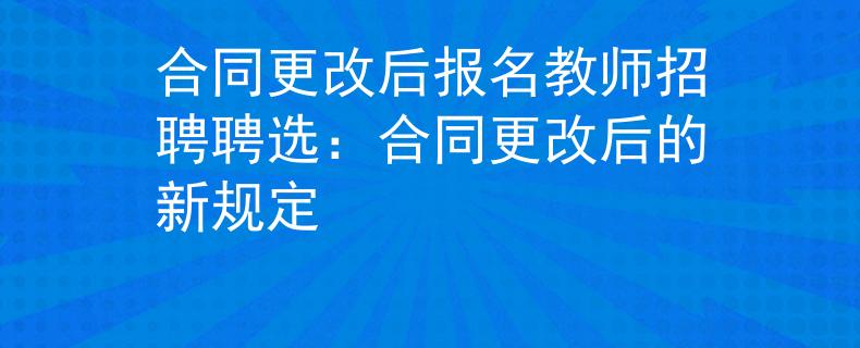 合同更改后报名教师招聘聘选：合同更改后的新规定