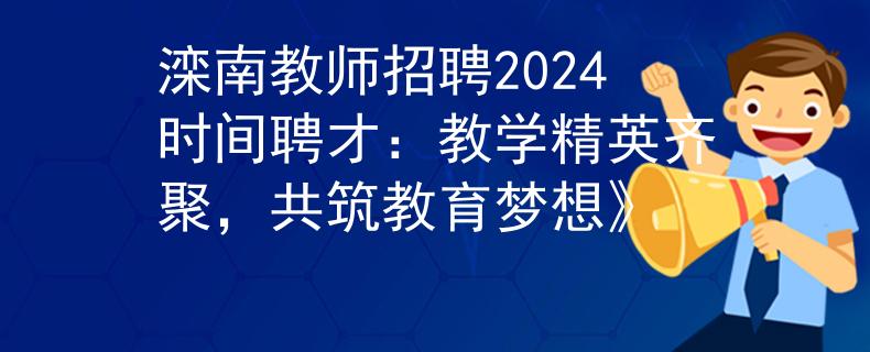 滦南教师招聘2024时间聘才：教学精英齐聚，共筑教育梦想》