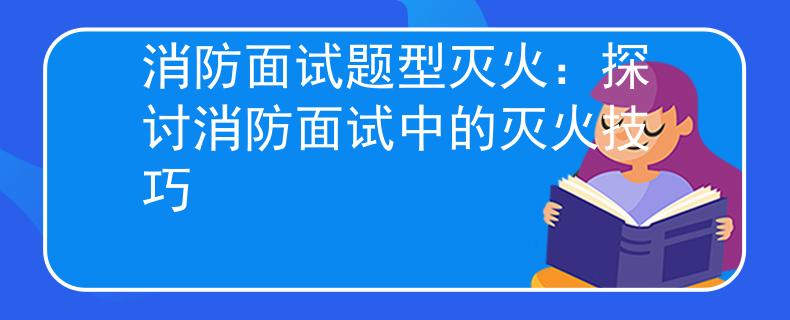 消防面试题型灭火：探讨消防面试中的灭火技巧