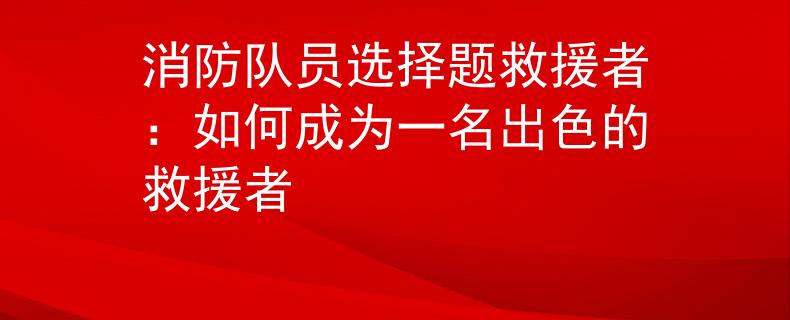 消防队员选择题救援者：如何成为一名出色的救援者
