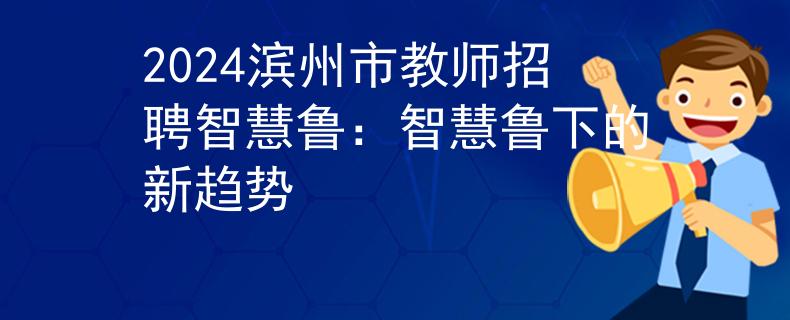 2024滨州市教师招聘智慧鲁：智慧鲁下的新趋势