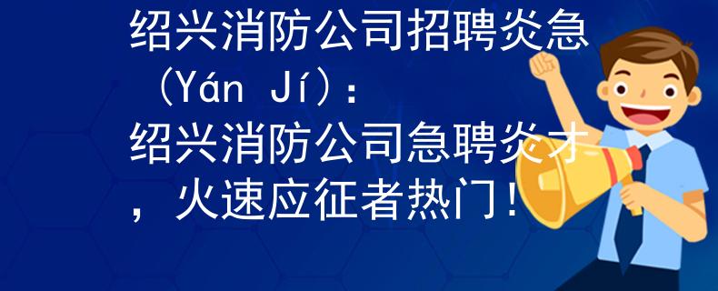绍兴消防公司招聘炎急 (Yán Jí)：绍兴消防公司急聘炎才，火速应征者热门！