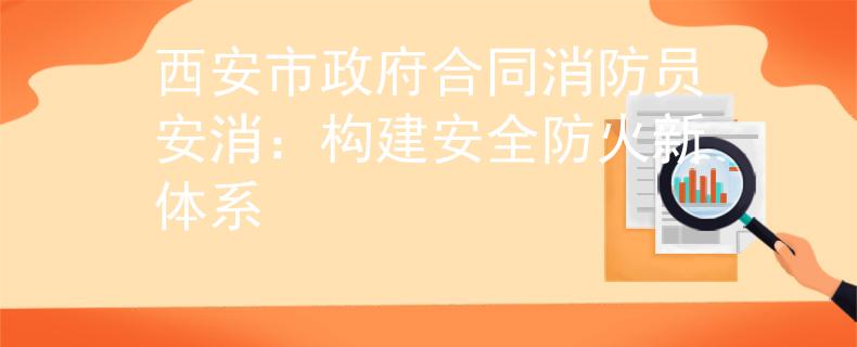 西安市政府合同消防员安消：构建安全防火新体系
