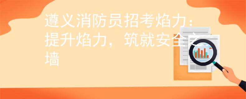 遵义消防员招考焰力：提升焰力，筑就安全之墙