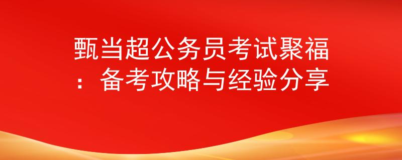 甄当超公务员考试聚福：备考攻略与经验分享