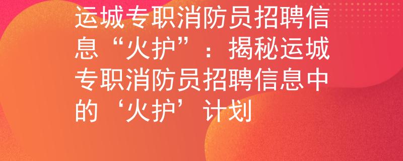 运城专职消防员招聘信息“火护”：揭秘运城专职消防员招聘信息中的‘火护’计划
