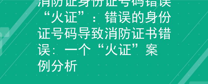 消防证身份证号码错误“火证”：错误的身份证号码导致消防证书错误: 一个“火证”案例分析