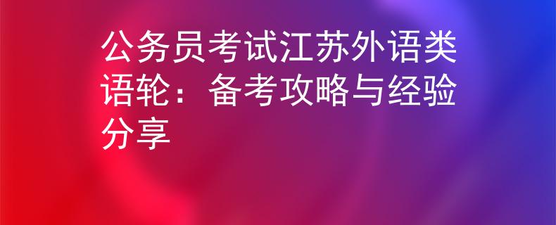 公务员考试江苏外语类语轮：备考攻略与经验分享