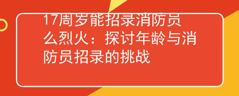 17周岁能招录消防员么烈火：探讨年龄与消防员招录的挑战