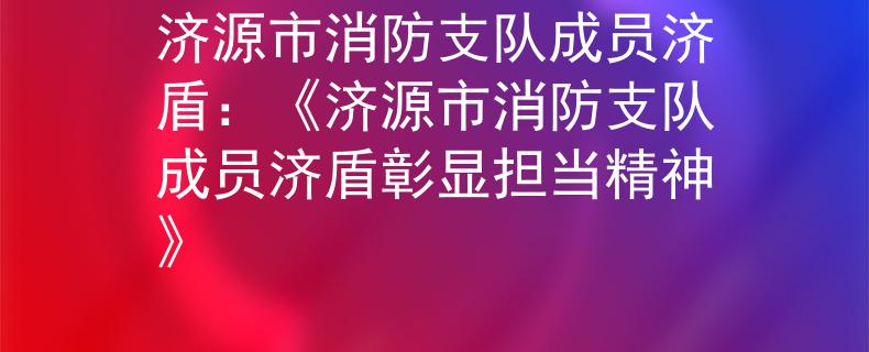 济源市消防支队成员济盾：《济源市消防支队成员济盾彰显担当精神》