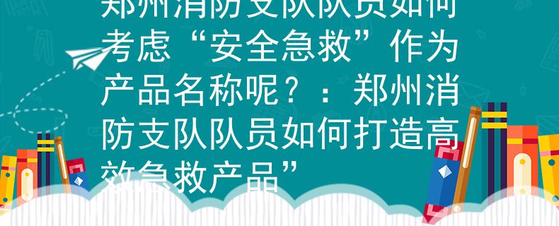郑州消防支队队员如何考虑“安全急救”作为产品名称呢？：郑州消防支队队员如何打造高效急救产品”