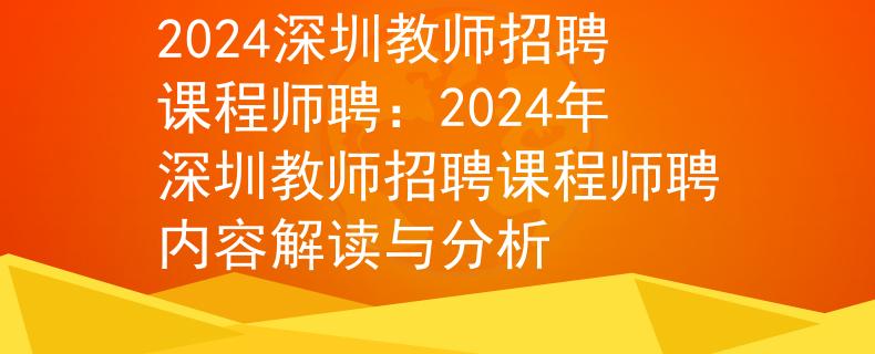 2024深圳教师招聘课程师聘：2024年深圳教师招聘课程师聘内容解读与分析