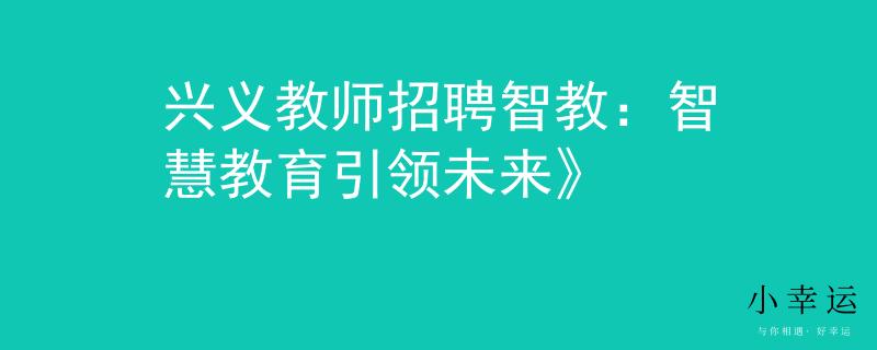 兴义教师招聘智教：智慧教育引领未来》