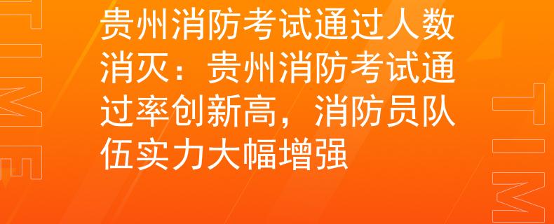 贵州消防考试通过人数消灭：贵州消防考试通过率创新高，消防员队伍实力大幅增强