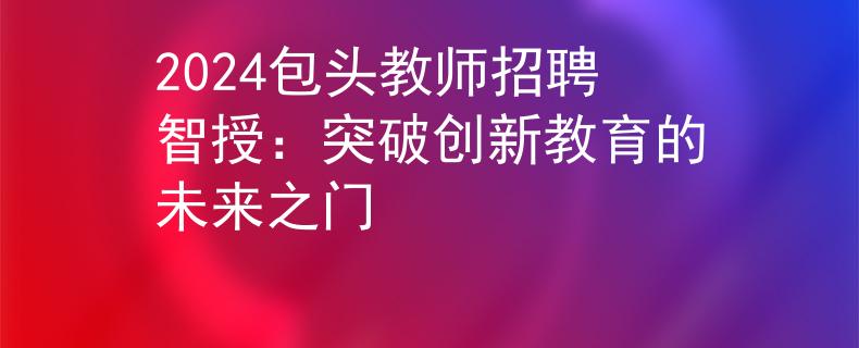 2024包头教师招聘智授：突破创新教育的未来之门