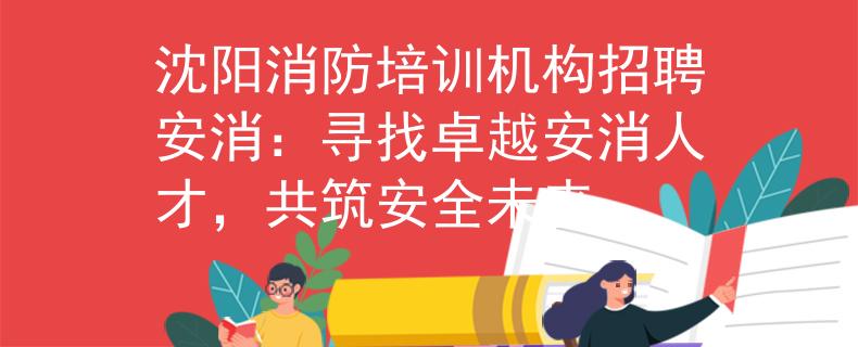 沈阳消防培训机构招聘安消：寻找卓越安消人才，共筑安全未来