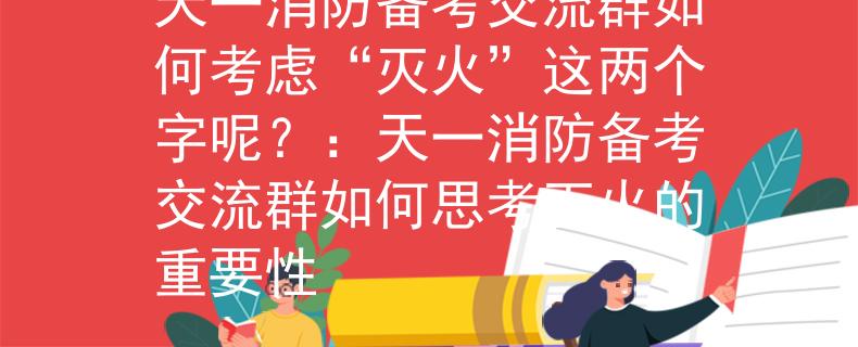 天一消防备考交流群如何考虑“灭火”这两个字呢？：天一消防备考交流群如何思考灭火的重要性