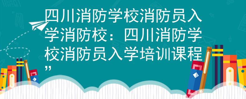 四川消防学校消防员入学消防校：四川消防学校消防员入学培训课程”