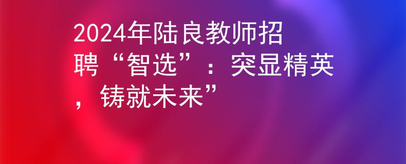 2024年陆良教师招聘“智选”：突显精英，铸就未来”