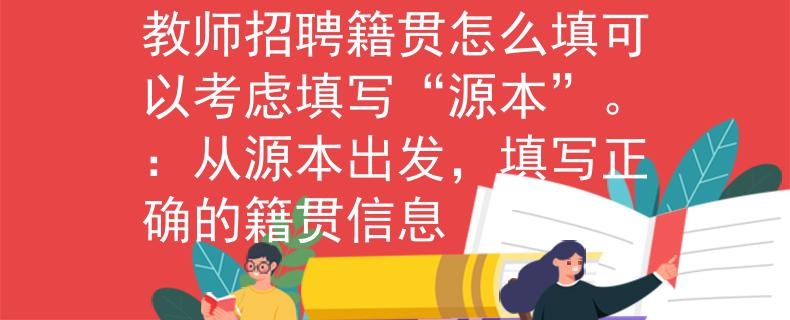 教师招聘籍贯怎么填可以考虑填写“源本”。：从源本出发，填写正确的籍贯信息
