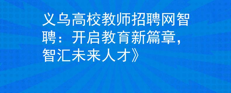 义乌高校教师招聘网智聘：开启教育新篇章，智汇未来人才》