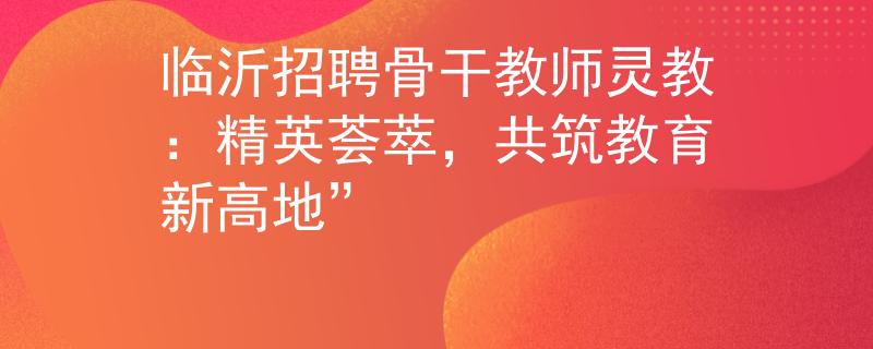 临沂招聘骨干教师灵教：精英荟萃，共筑教育新高地”