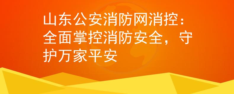 山东公安消防网消控：全面掌控消防安全，守护万家平安