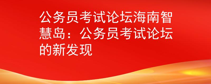 公务员考试论坛海南智慧岛：公务员考试论坛的新发现